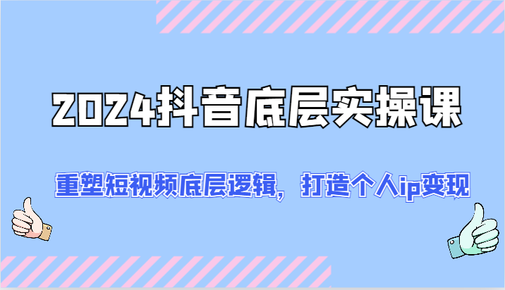 2024抖音底层实操课：重塑短视频底层逻辑，打造个人ip变现（52节）-928网创