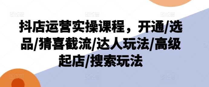 抖店运营实操课程，开通/选品/猜喜截流/达人玩法/高级起店/搜索玩法-928网创