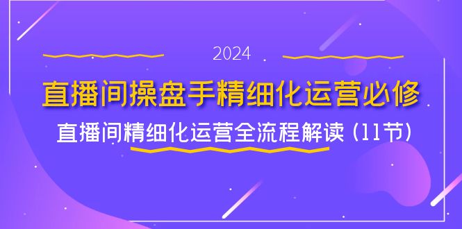 直播间操盘手精细化运营必修，直播间精细化运营全流程解读 (11节)-928网创