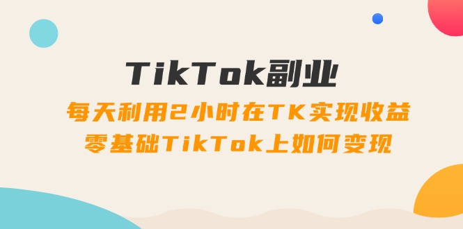 （11826期）TikTok副业：每天利用2小时在TK实现收益，零基础TikTok上如何变现，34节程-928网创