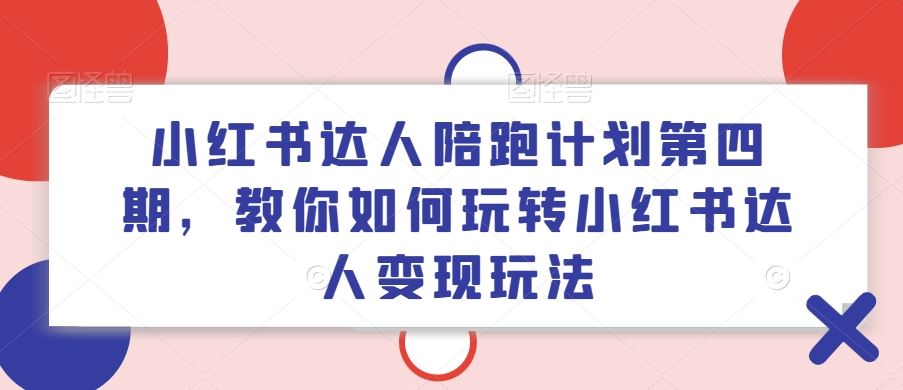 小红书达人陪跑计划第四期，教你如何玩转小红书达人变现玩法-928网创
