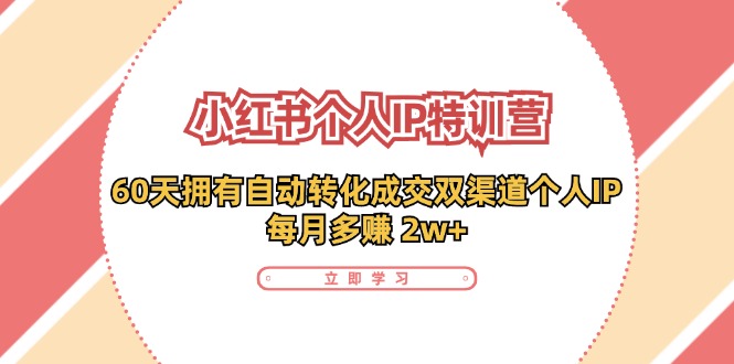 （11841期）小红书·个人IP特训营：60天拥有 自动转化成交双渠道个人IP，每月多赚 2w+-928网创