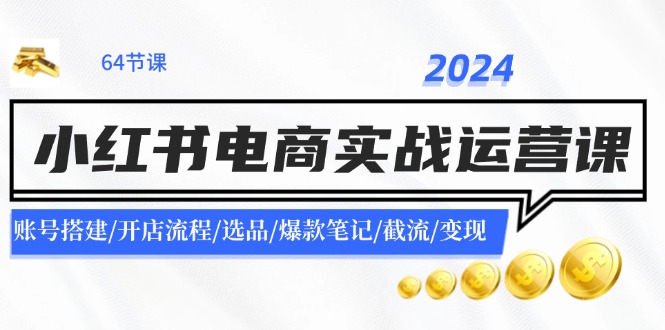 2024小红书电商实战运营课：账号搭建/开店流程/选品/爆款笔记/截流/变现-928网创