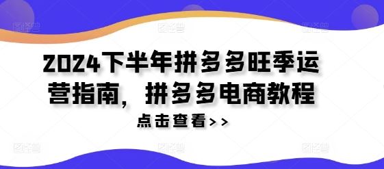 2024下半年拼多多旺季运营指南，拼多多电商教程-928网创