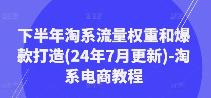 下半年淘系流量权重和爆款打造(24年7月更新)-淘系电商教程-928网创