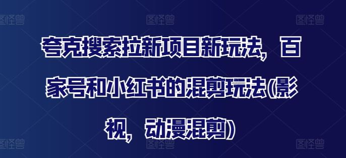 夸克搜索拉新项目新玩法，百家号和小红书的混剪玩法(影视，动漫混剪)-928网创