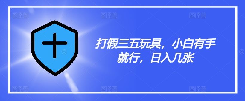 打假三五玩具，小白有手就行，日入几张【仅揭秘】-928网创