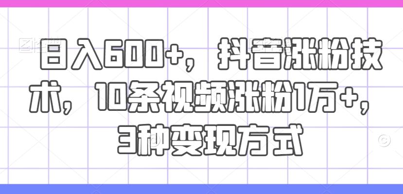 日入600+，抖音涨粉技术，10条视频涨粉1万+，3种变现方式【揭秘】-928网创