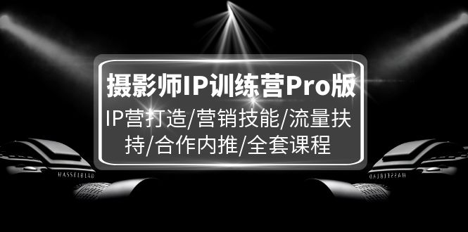 （11899期）摄影师IP训练营Pro版，IP营打造/营销技能/流量扶持/合作内推/全套课程-928网创