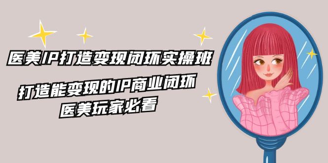 医美IP打造变现闭环实操班，打造能变现的IP商业闭环，医美玩家必看（22节）-928网创