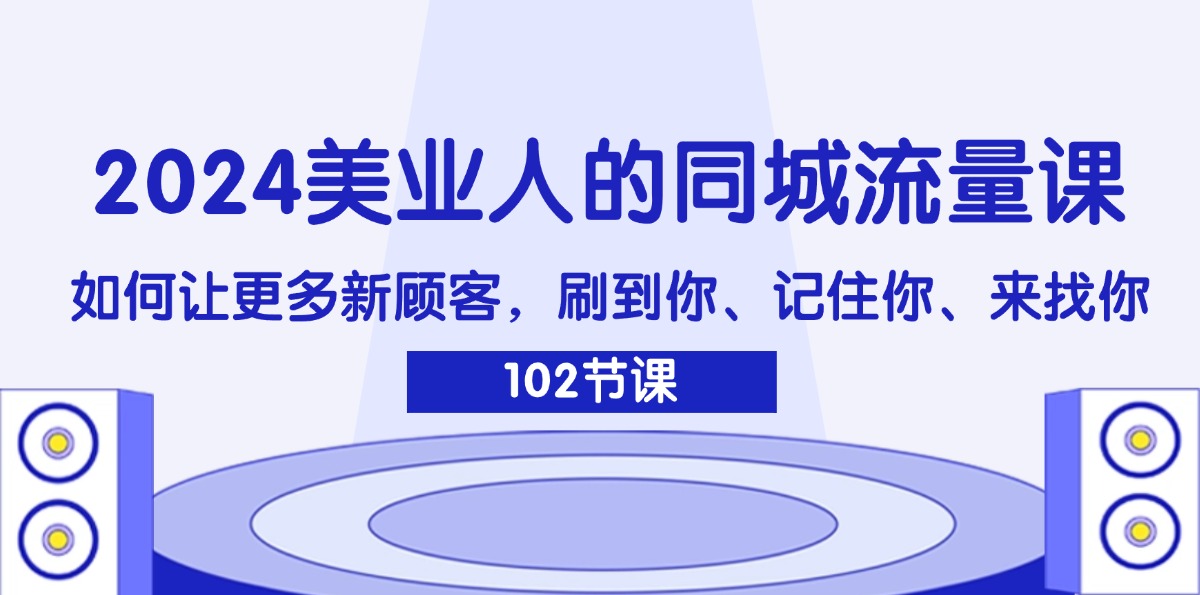 （11918期）2024美业人的同城流量课：如何让更多新顾客，刷到你、记住你、来找你-928网创