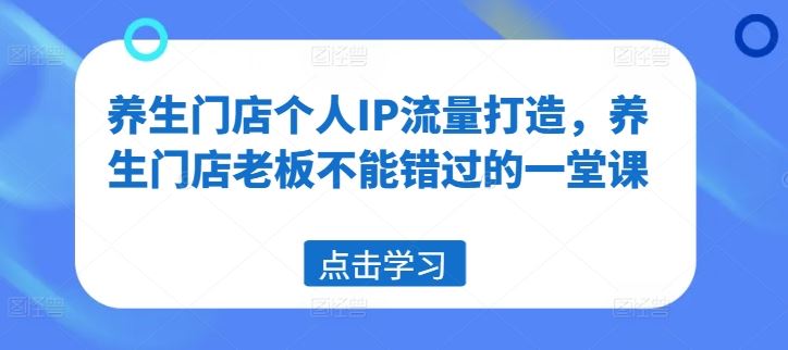 养生门店个人IP流量打造，养生门店老板不能错过的一堂课-928网创
