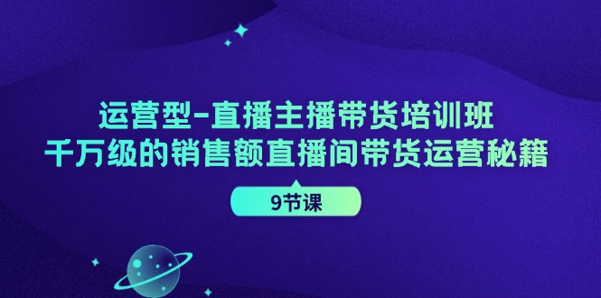 运营型直播主播带货培训班，千万级的销售额直播间带货运营秘籍（9节课）-928网创