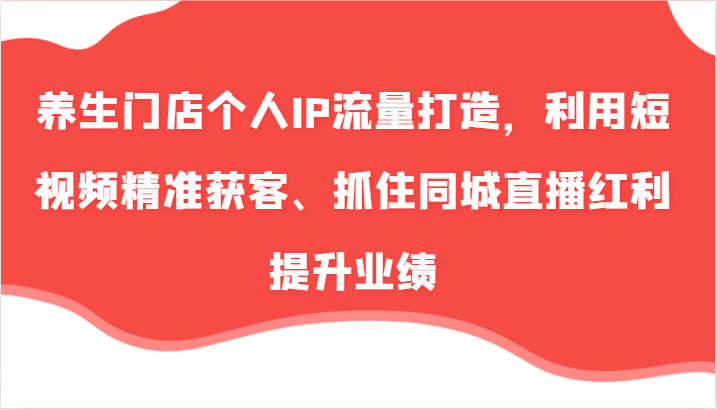 养生门店个人IP流量打造，利用短视频精准获客、抓住同城直播红利提升业绩（57节）-928网创