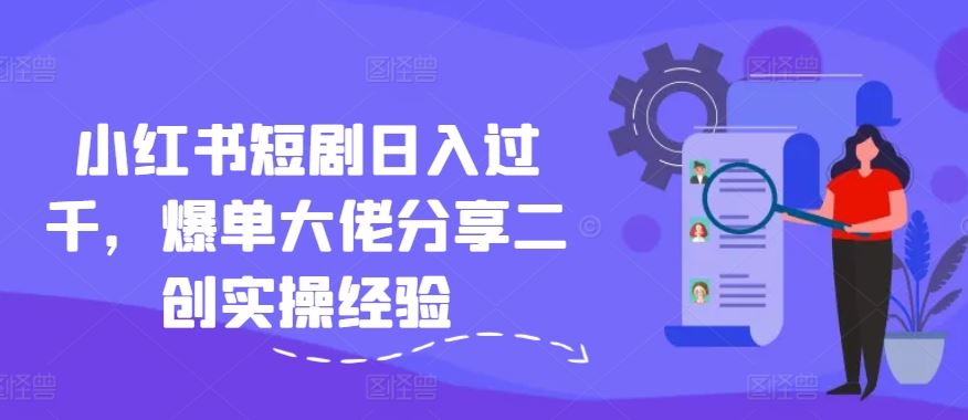小红书短剧日入过千，爆单大佬分享二创实操经验-928网创