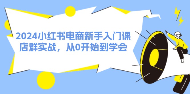 （11988期）2024小红书电商新手入门课，店群实战，从0开始到学会（31节）-928网创