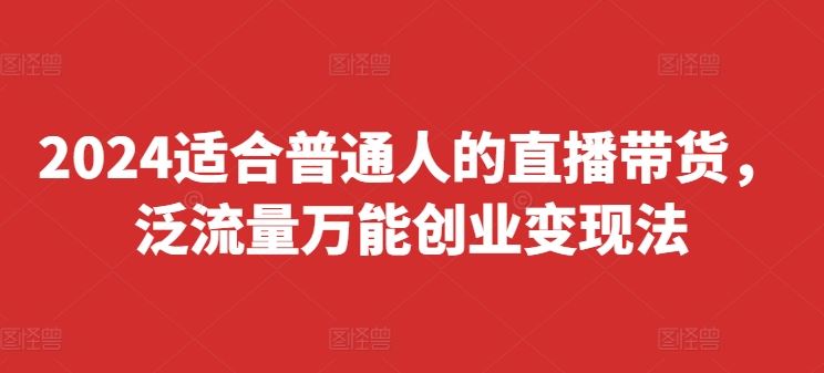 2024适合普通人的直播带货，泛流量万能创业变现法，上手快、落地快、起号快、变现快(更新8月)-928网创