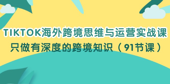 （12010期）TIKTOK海外跨境思维与运营实战课，只做有深度的跨境知识（91节课）-928网创