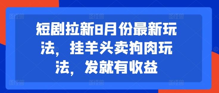 短剧拉新8月份最新玩法，挂羊头卖狗肉玩法，发就有收益-928网创