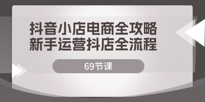 （12038期）抖音小店电商全攻略，新手运营抖店全流程（69节课）-928网创