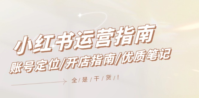 小红书运营指南，账号定位/开店指南/优质笔记/没有套路，全是经验-928网创