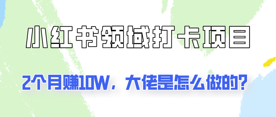 通过小红书领域打卡项目2个月赚10W，大佬是怎么做的？-928网创