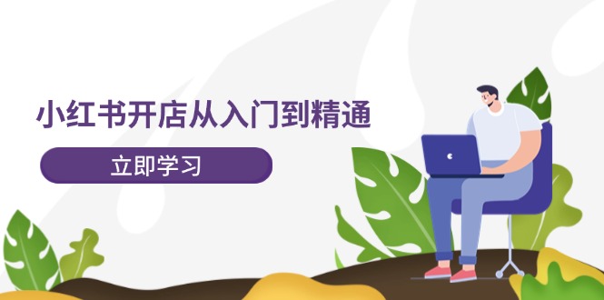 小红书开店从入门到精通，快速掌握小红书店铺运营，实现开店创收（202节）-928网创