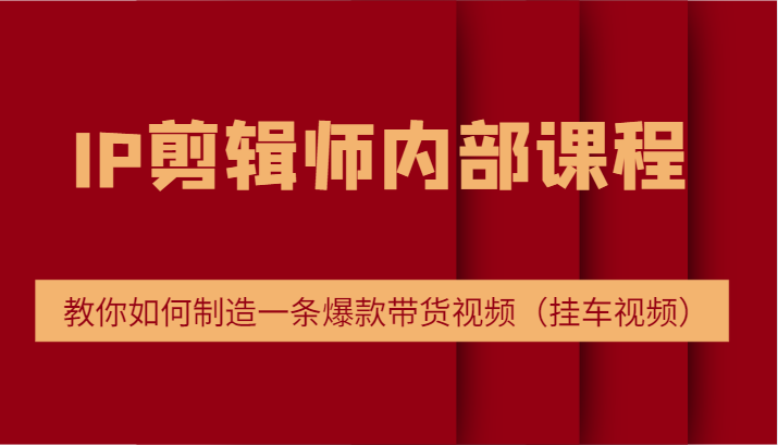 IP剪辑师内部课程，电商切片培训，教你如何制造一条爆款带货视频（挂车视频）-928网创