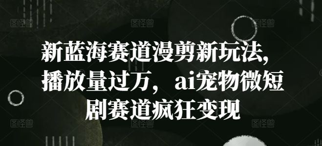 新蓝海赛道漫剪新玩法，播放量过万，ai宠物微短剧赛道疯狂变现【揭秘】-928网创