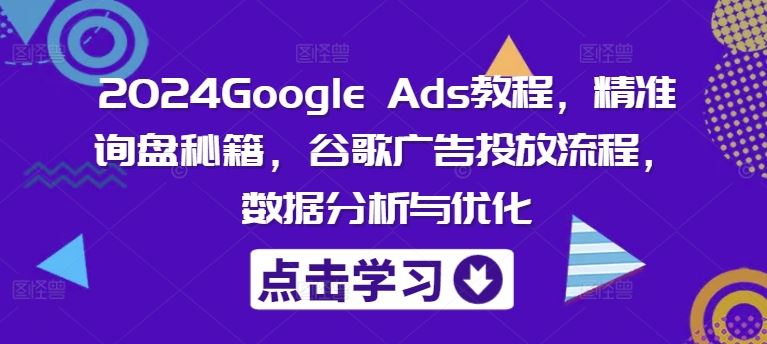2024Google Ads教程，精准询盘秘籍，谷歌广告投放流程，数据分析与优化-928网创