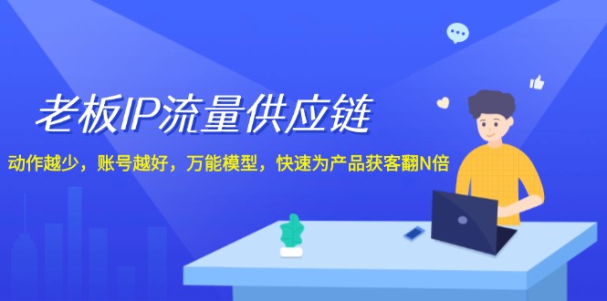 （12077期）老板 IP流量 供应链，动作越少，账号越好，万能模型，快速为产品获客翻N倍-928网创