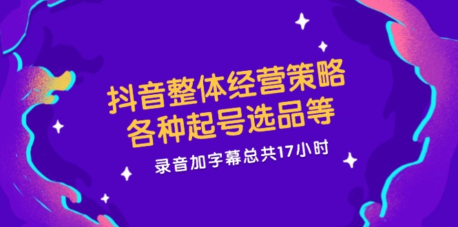 抖音整体经营策略，各种起号选品等，录音加字幕总共17小时-928网创