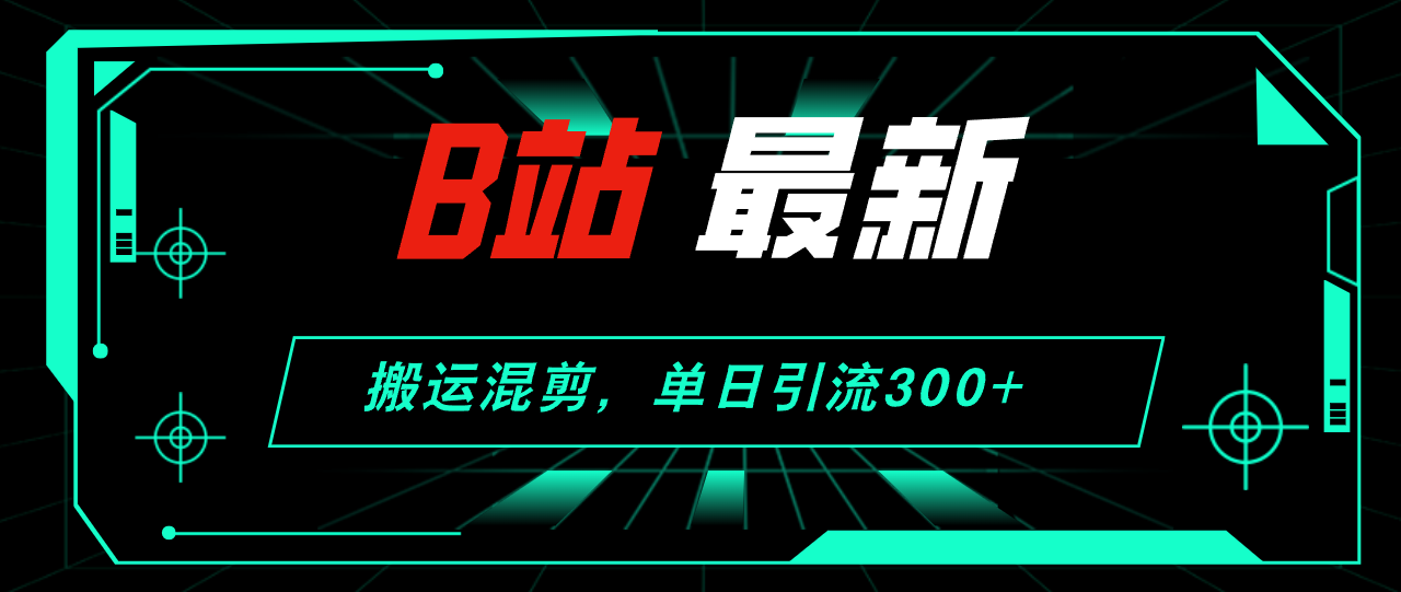 （12085期）B站最新，搬运混剪，单日引流300+创业粉-928网创