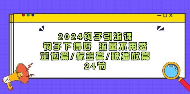 （12097期）2024钩子·引流课：钩子下得好 流量不再愁，定位篇/标签篇/破播放篇/24节-928网创