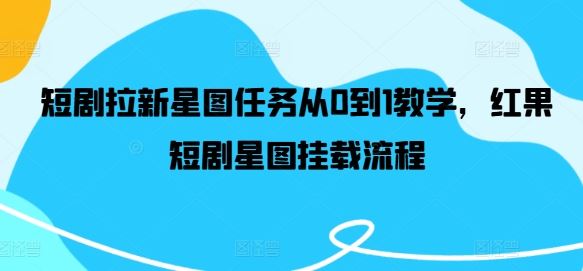 短剧拉新星图任务从0到1教学，红果短剧星图挂载流程-928网创