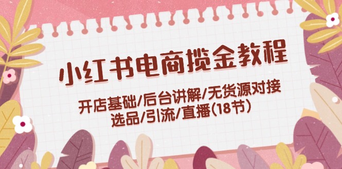 小红书电商揽金教程：开店基础/后台讲解/无货源对接/选品/引流/直播(18节)-928网创