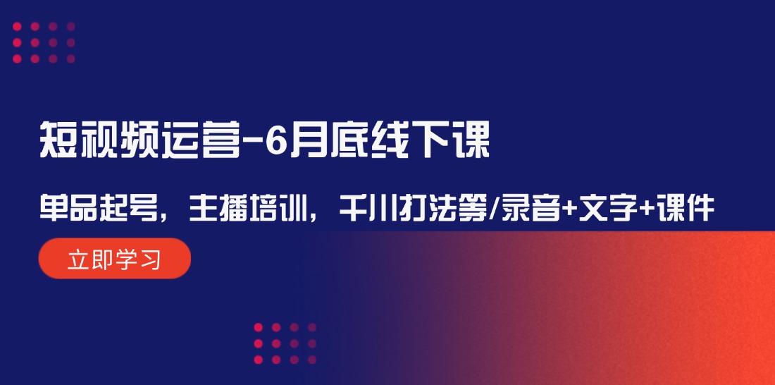 （12105期）短视频运营-6月底线下课：单品起号，主播培训，千川打法等/录音+文字+课件-928网创