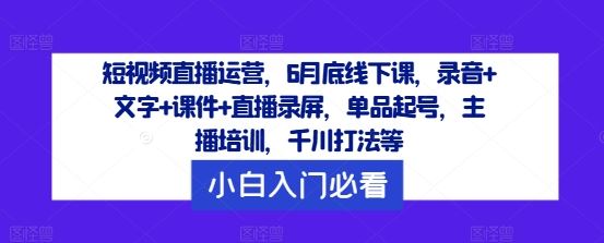 短视频直播运营，6月底线下课，录音+文字+课件+直播录屏，单品起号，主播培训，千川打法等-928网创