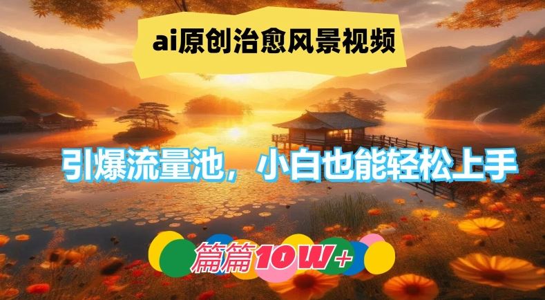 ai原创治愈风景视频，引爆流量池，小白也能轻松上手，篇篇10w+【揭秘】-928网创