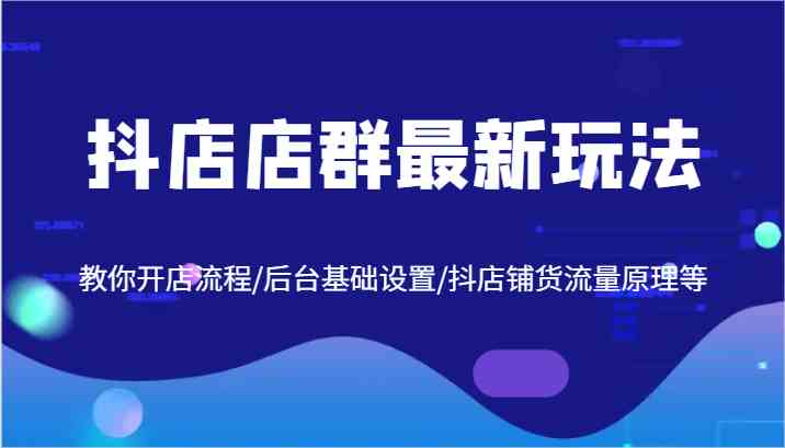 抖店店群最新玩法，教你开店流程/后台基础设置/抖店铺货流量原理等-928网创