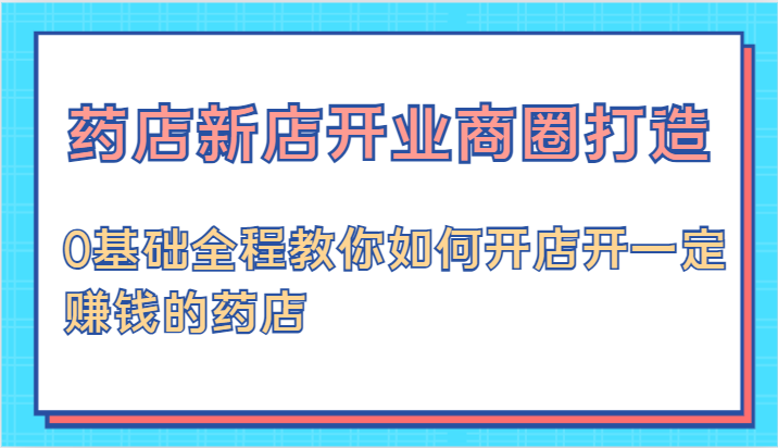 药店新店开业商圈打造-0基础全程教你如何开店开一定赚钱的药店-928网创