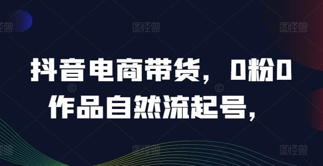 抖音电商带货，0粉0作品自然流起号，热销20多万人的抖音课程的经验分享-928网创