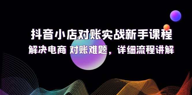 （12132期）抖音小店对账实战新手课程，解决电商 对账难题，详细流程讲解-928网创