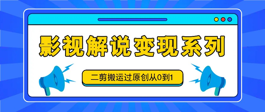 影视解说变现系列，二剪搬运过原创从0到1，喂饭式教程-928网创
