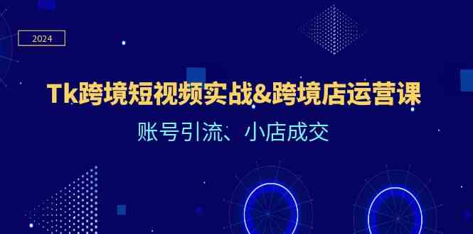 Tk跨境短视频实战&跨境店运营课：账号引流、小店成交-928网创
