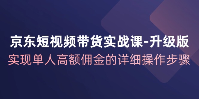 （12167期）京东-短视频带货实战课-升级版，实现单人高额佣金的详细操作步骤-928网创