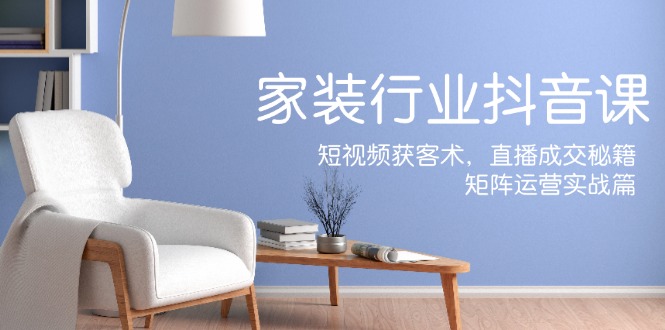 （12200期）家装抖音课：短视频获客术，直播成交秘籍，矩阵运营实战篇-928网创