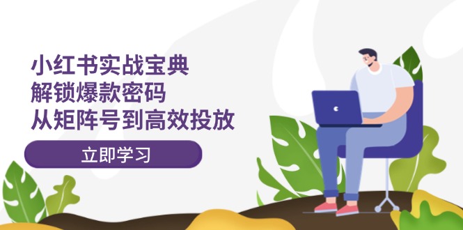 （12201期）小红书实战宝典：解锁爆款密码，从矩阵号到高效投放-928网创