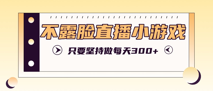 不露脸直播小游戏项目玩法，只要坚持做，轻松实现每天300+-928网创