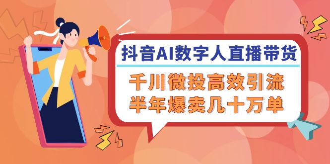 （12232期）抖音AI-数字人直播带货，千川 微投高效引流，半年爆卖几十万单-928网创